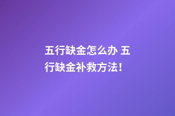 五行缺金怎么办 五行缺金补救方法！